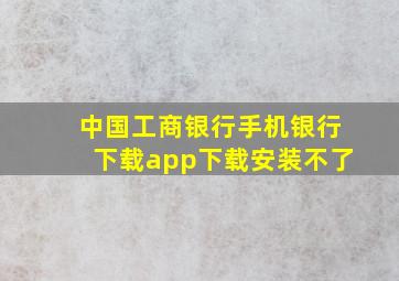 中国工商银行手机银行下载app下载安装不了