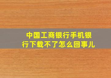 中国工商银行手机银行下载不了怎么回事儿