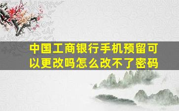 中国工商银行手机预留可以更改吗怎么改不了密码