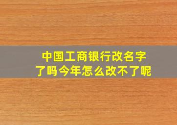 中国工商银行改名字了吗今年怎么改不了呢