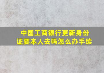 中国工商银行更新身份证要本人去吗怎么办手续