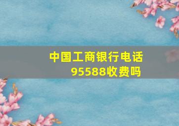 中国工商银行电话95588收费吗