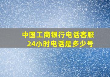 中国工商银行电话客服24小时电话是多少号