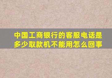 中国工商银行的客服电话是多少取款机不能用怎么回事