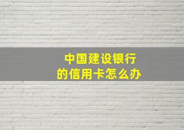 中国建设银行的信用卡怎么办