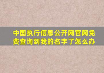 中国执行信息公开网官网免费查询到我的名字了怎么办