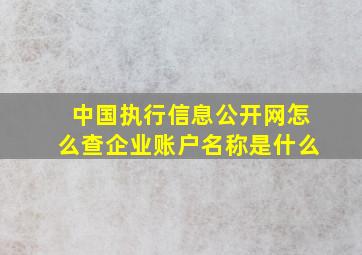 中国执行信息公开网怎么查企业账户名称是什么