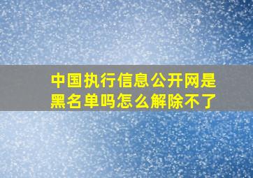 中国执行信息公开网是黑名单吗怎么解除不了