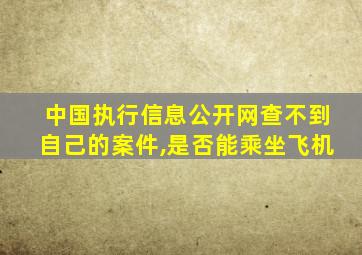 中国执行信息公开网查不到自己的案件,是否能乘坐飞机