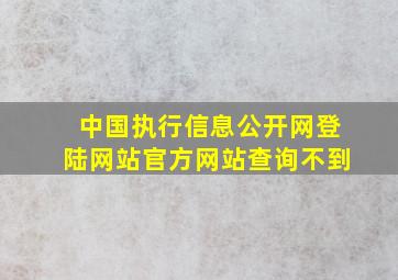 中国执行信息公开网登陆网站官方网站查询不到