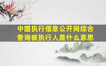 中国执行信息公开网综合查询被执行人是什么意思