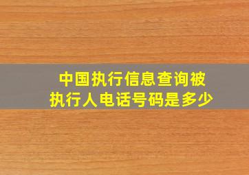 中国执行信息查询被执行人电话号码是多少