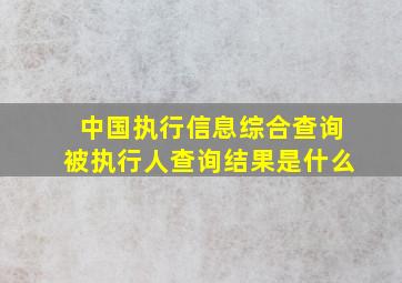 中国执行信息综合查询被执行人查询结果是什么