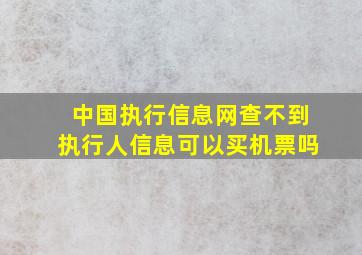 中国执行信息网查不到执行人信息可以买机票吗