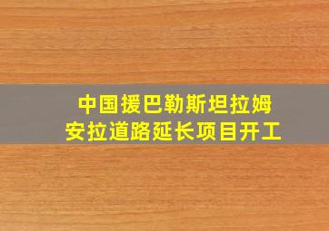 中国援巴勒斯坦拉姆安拉道路延长项目开工