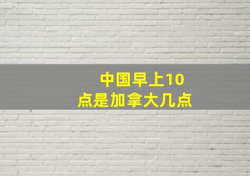 中国早上10点是加拿大几点