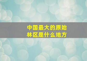 中国最大的原始林区是什么地方