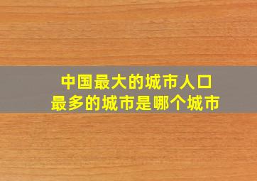 中国最大的城市人口最多的城市是哪个城市