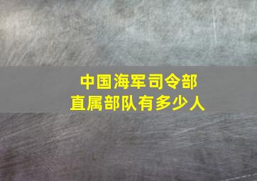 中国海军司令部直属部队有多少人