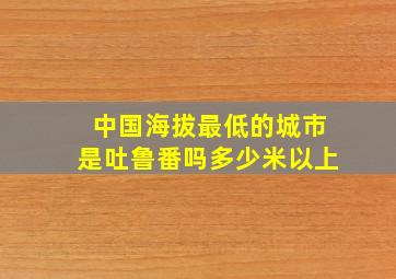 中国海拔最低的城市是吐鲁番吗多少米以上