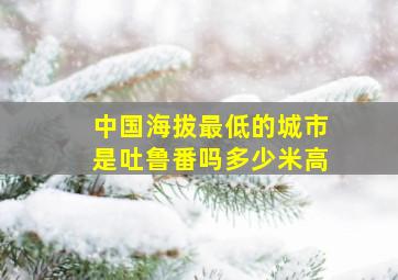 中国海拔最低的城市是吐鲁番吗多少米高