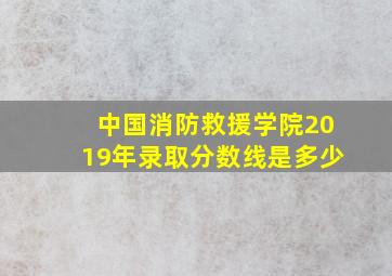 中国消防救援学院2019年录取分数线是多少