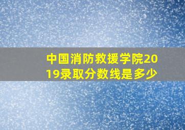 中国消防救援学院2019录取分数线是多少