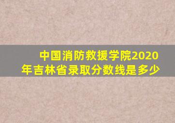 中国消防救援学院2020年吉林省录取分数线是多少