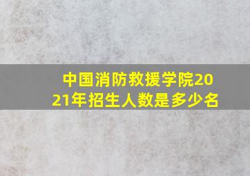 中国消防救援学院2021年招生人数是多少名