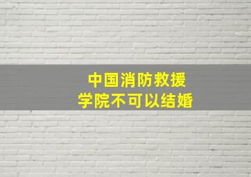 中国消防救援学院不可以结婚