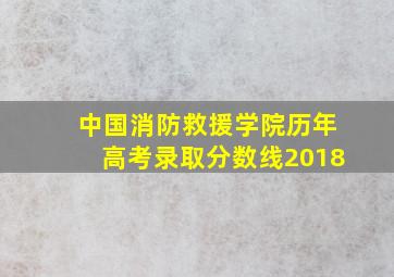 中国消防救援学院历年高考录取分数线2018