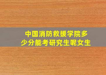 中国消防救援学院多少分能考研究生呢女生