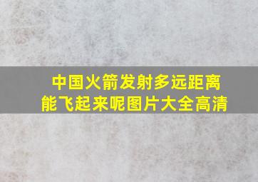 中国火箭发射多远距离能飞起来呢图片大全高清