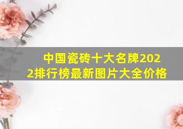 中国瓷砖十大名牌2022排行榜最新图片大全价格