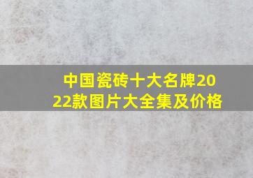 中国瓷砖十大名牌2022款图片大全集及价格