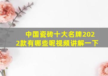 中国瓷砖十大名牌2022款有哪些呢视频讲解一下