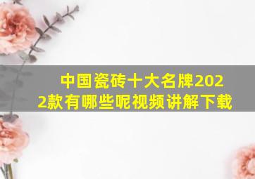 中国瓷砖十大名牌2022款有哪些呢视频讲解下载