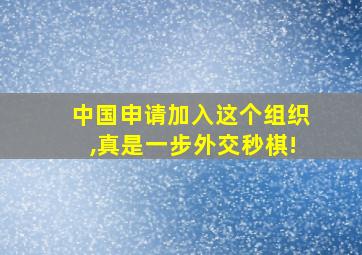 中国申请加入这个组织,真是一步外交秒棋!