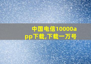 中国电信10000app下载,下载一万号