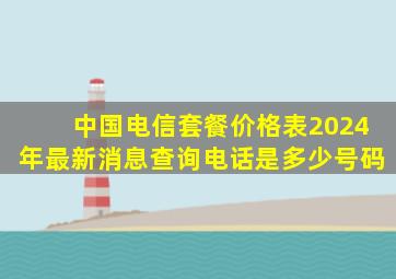 中国电信套餐价格表2024年最新消息查询电话是多少号码