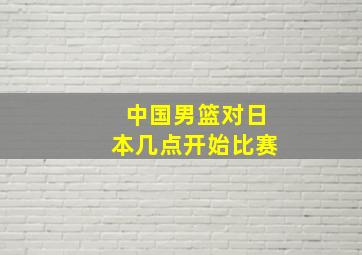 中国男篮对日本几点开始比赛