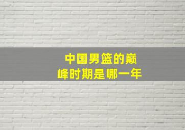 中国男篮的巅峰时期是哪一年