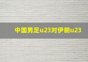 中国男足u23对伊朗u23