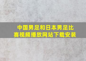 中国男足和日本男足比赛视频播放网站下载安装