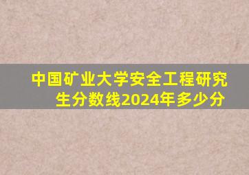 中国矿业大学安全工程研究生分数线2024年多少分