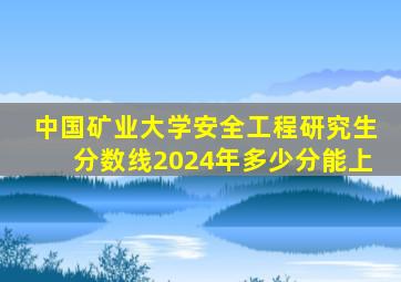 中国矿业大学安全工程研究生分数线2024年多少分能上