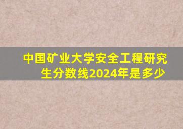 中国矿业大学安全工程研究生分数线2024年是多少