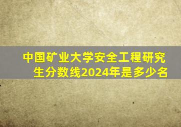 中国矿业大学安全工程研究生分数线2024年是多少名