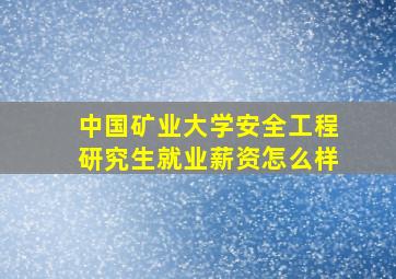 中国矿业大学安全工程研究生就业薪资怎么样