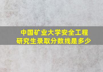 中国矿业大学安全工程研究生录取分数线是多少